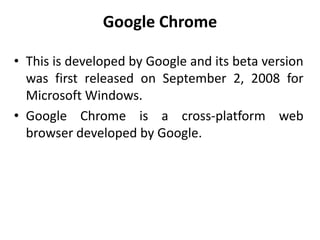 Google Chrome
• This is developed by Google and its beta version
was first released on September 2, 2008 for
Microsoft Windows.
• Google Chrome is a cross-platform web
browser developed by Google.
 