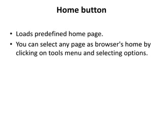 Home button
• Loads predefined home page.
• You can select any page as browser's home by
clicking on tools menu and selecting options.
 