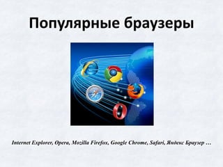 Популярные браузеры
Internet Explorer, Opera, Mozilla Firefox, Google Chrome, Safari, Яндекс Браузер …
 