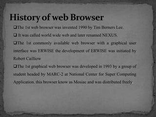 The 1st web browser was invented 1990 by Tim Berners Lee.
 It was called world wide web and later renamed NEXUS.
The 1s...