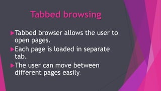 Tabbed browsing
Tabbed browser allows the user to
open pages.
Each page is loaded in separate
tab.
The user can move between
different pages easily.
 