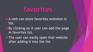 favorites
A web can store favorites websites in
list.
By clicking on it user can add the page
in favorites list.
The user can easily open that website
after adding it into the list.
 