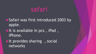 safari
Safari was first introduced 2003 by
apple.
It is available in pcs , iPad ,
iPhone.
It provides sharing , social
networks
 