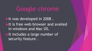 Google chrome
It was developed in 2008 .
It is free web browser and availed
in windows and Mac OS.
It includes a large number of
security feature .
 