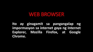 WEB BROWSER
Ito ay ginagamit sa pangangalap ng
impormasyon sa internet gaya ng Internet
Explorer, Mozilla Firefox, at Goog...