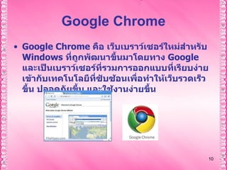 Google Chrome Google Chrome  คือ เว็บเบราว์เซอร์ใหม่สำหรับ  Windows  ที่ถูกพัฒนาขึ้นมาโดยทาง  Google  และเป็นเบราว์เซอร์ที่รวมการออกแบบที่เรียบง่ายเข้ากับเทคโนโลยีที่ซับซ้อนเพื่อทำให้เว็บรวดเร็วขึ้น ปลอดภัยขึ้น และใช้งานง่ายขึ้น 