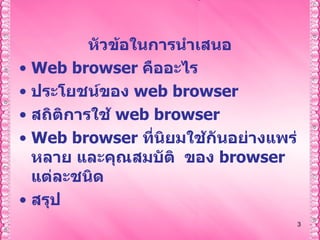 หัวข้อในการนำเสนอ Web browser  คืออะไร ประโยชน์ของ  web browser สถิติการใช้  web browser Web browser  ที่นิยมใช้กันอย่างแพร่หลาย และคุณสมบัติ  ของ   browser  แต่ละชนิด สรุป 