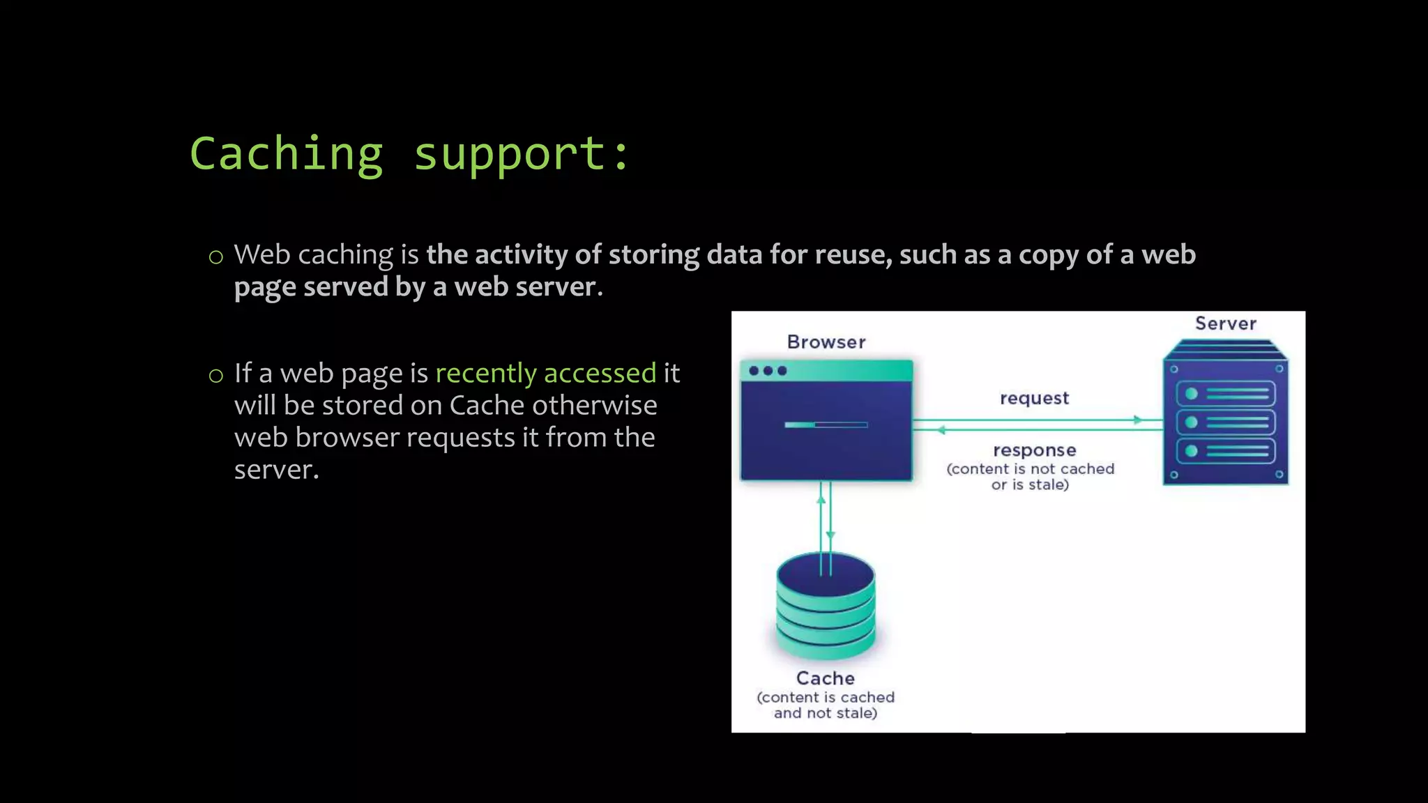 Caching support:
o If a web page is recently accessed it
will be stored on Cache otherwise
web browser requests it from the
server.
o Web caching is the activity of storing data for reuse, such as a copy of a web
page served by a web server.
 