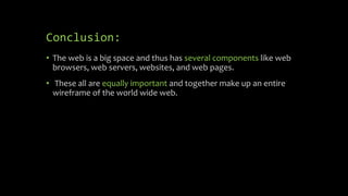 Conclusion:
• The web is a big space and thus has several components like web
browsers, web servers, websites, and web pages.
• These all are equally important and together make up an entire
wireframe of the world wide web.
 