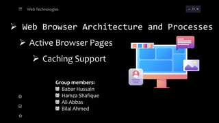  Web Browser Architecture and Processes
 Active Browser Pages
 Caching Support
Web Technologies
Group members:
Babar Hussain
Hamza Shafique
Ali Abbas
Bilal Ahmed
 