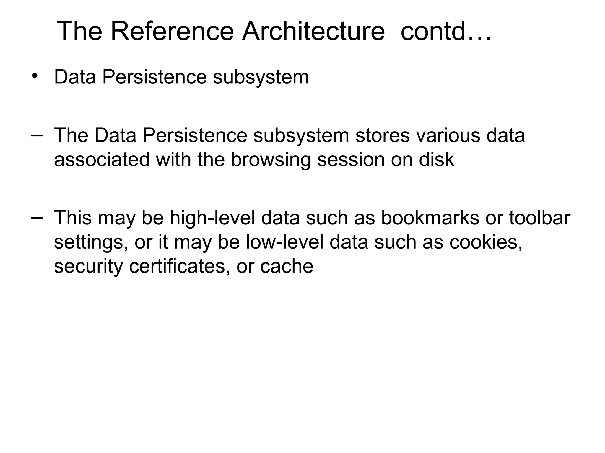 The Reference Architecture contd…
• Data Persistence subsystem

– The Data Persistence subsystem stores various data
  associated with the browsing session on disk

– This may be high-level data such as bookmarks or toolbar
  settings, or it may be low-level data such as cookies,
  security certificates, or cache
 