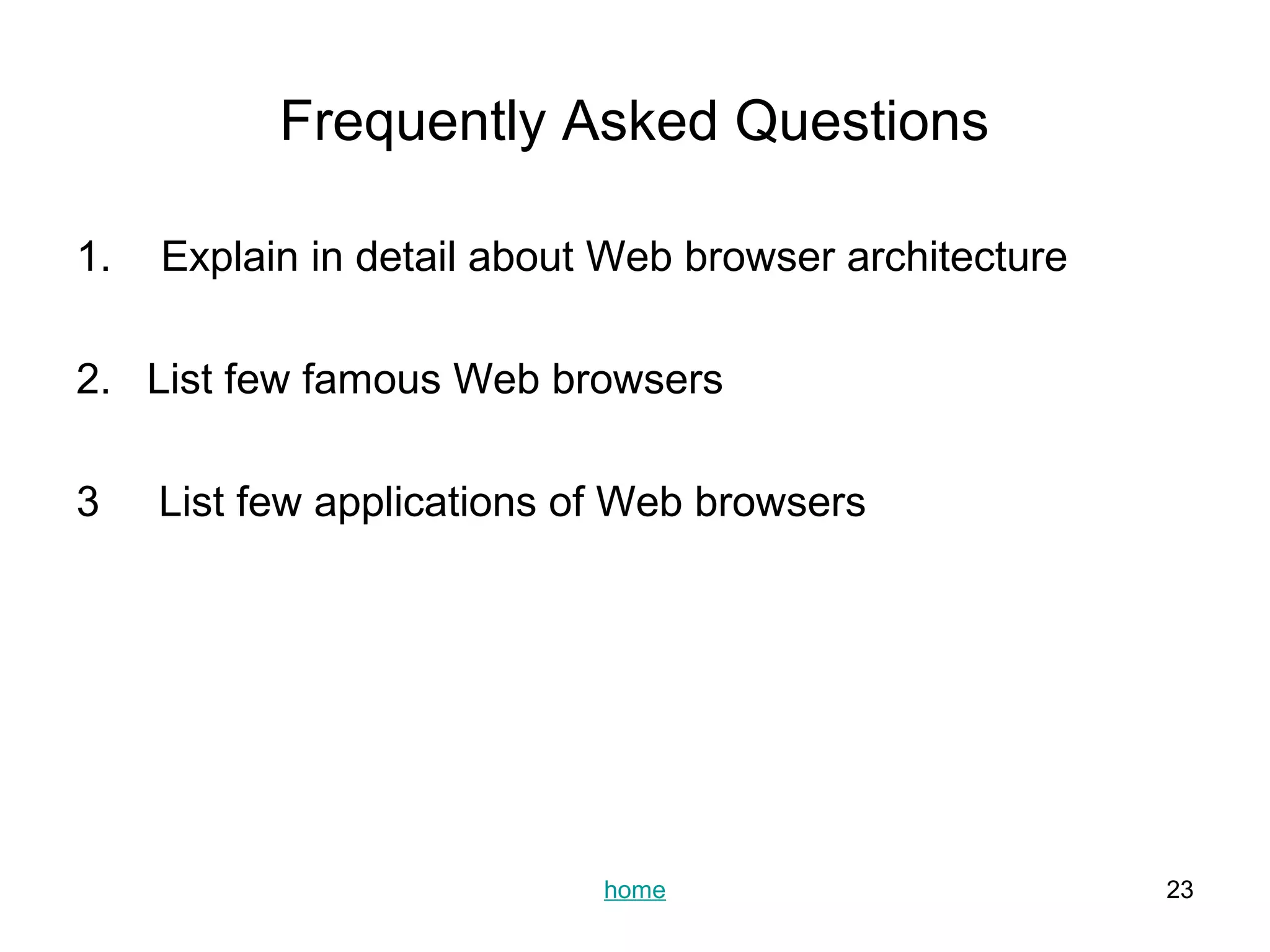 Frequently Asked Questions

1.   Explain in detail about Web browser architecture

2. List few famous Web browsers

3    List few applications of Web browsers




                            home                        23
 