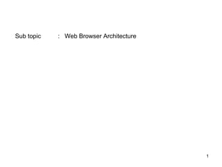 Sub topic   : Web Browser Architecture




                                         1
 