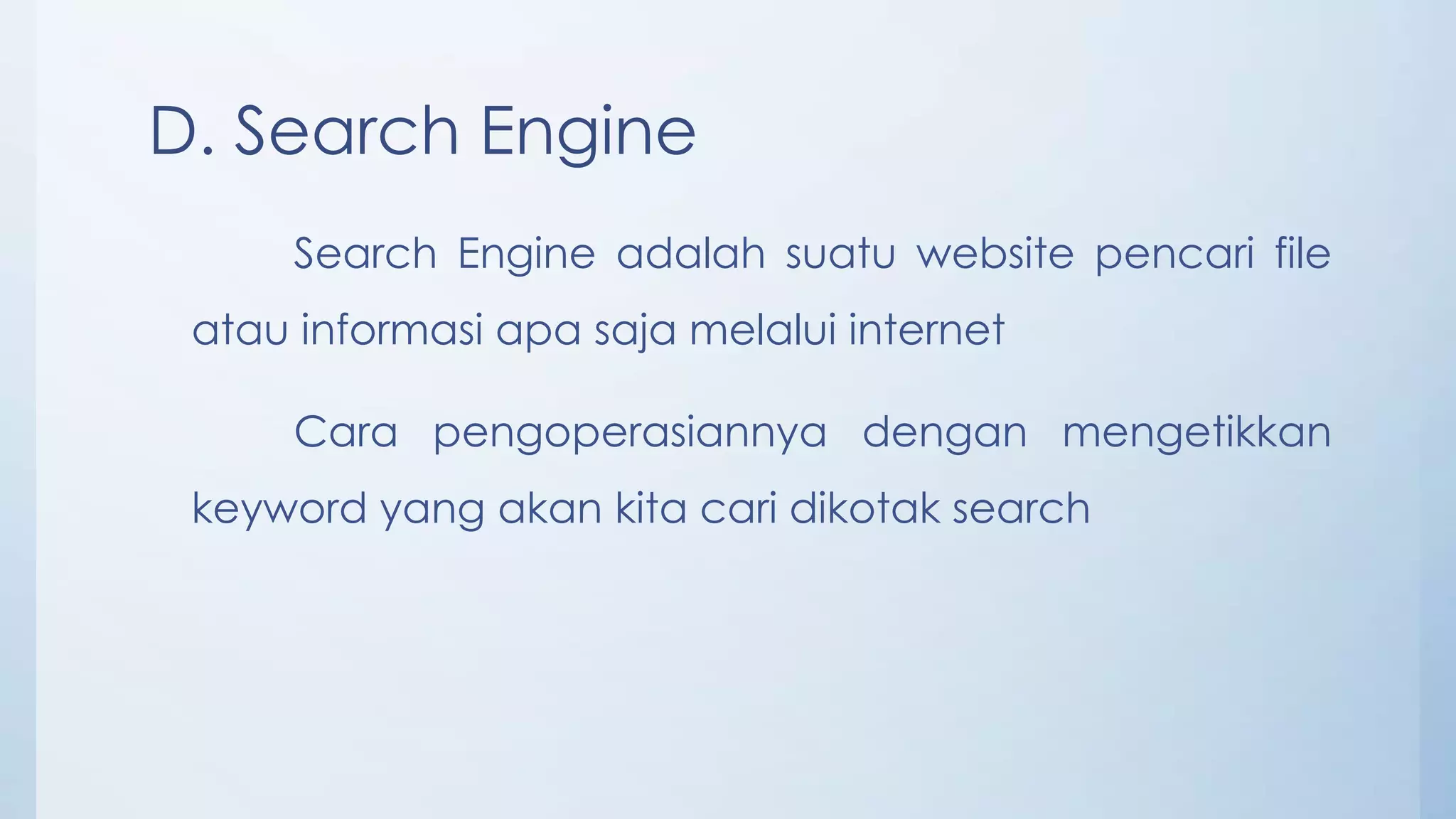 D. Search Engine
      Search Engine adalah suatu website pencari file
 atau informasi apa saja melalui internet

      Cara pengoperasiannya dengan mengetikkan
 keyword yang akan kita cari dikotak search
 