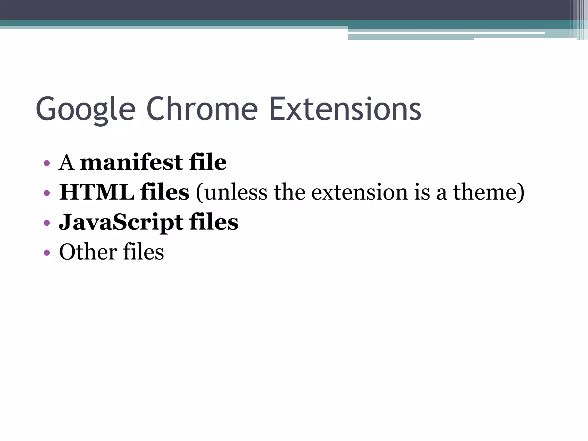 Google Chrome Extensions
•   A manifest file
•   HTML files (unless the extension is a theme)
•   JavaScript files
•   Other files
 