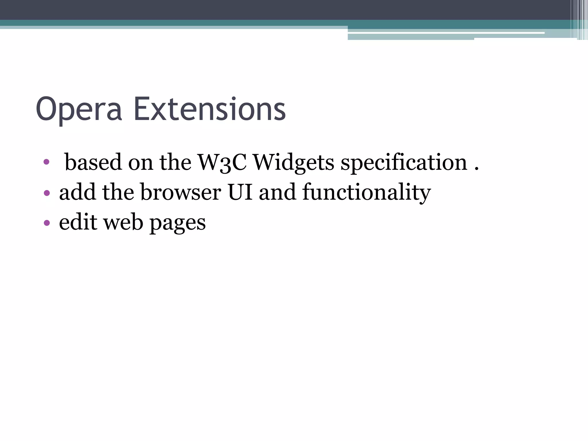 Opera Extensions
• based on the W3C Widgets specification .
• add the browser UI and functionality
• edit web pages
 