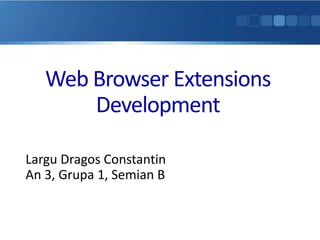 Web Browser Extensions
       Development

Largu Dragos Constantin
An 3, Grupa 1, Semian B
 