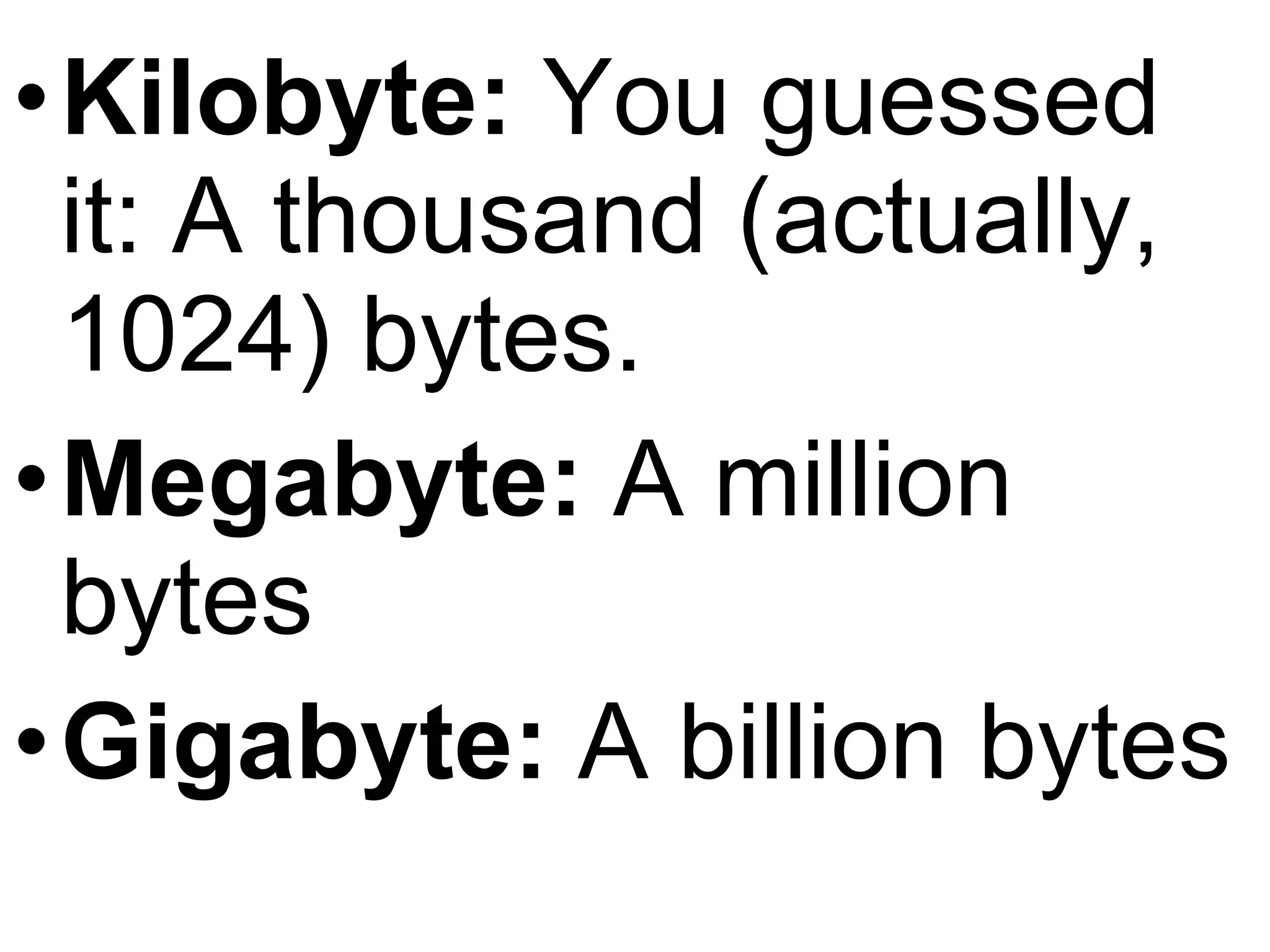 Kilobyte:  You guessed it: A thousand (actually, 1024) bytes. Megabyte:  A million bytes Gigabyte:  A billion bytes 