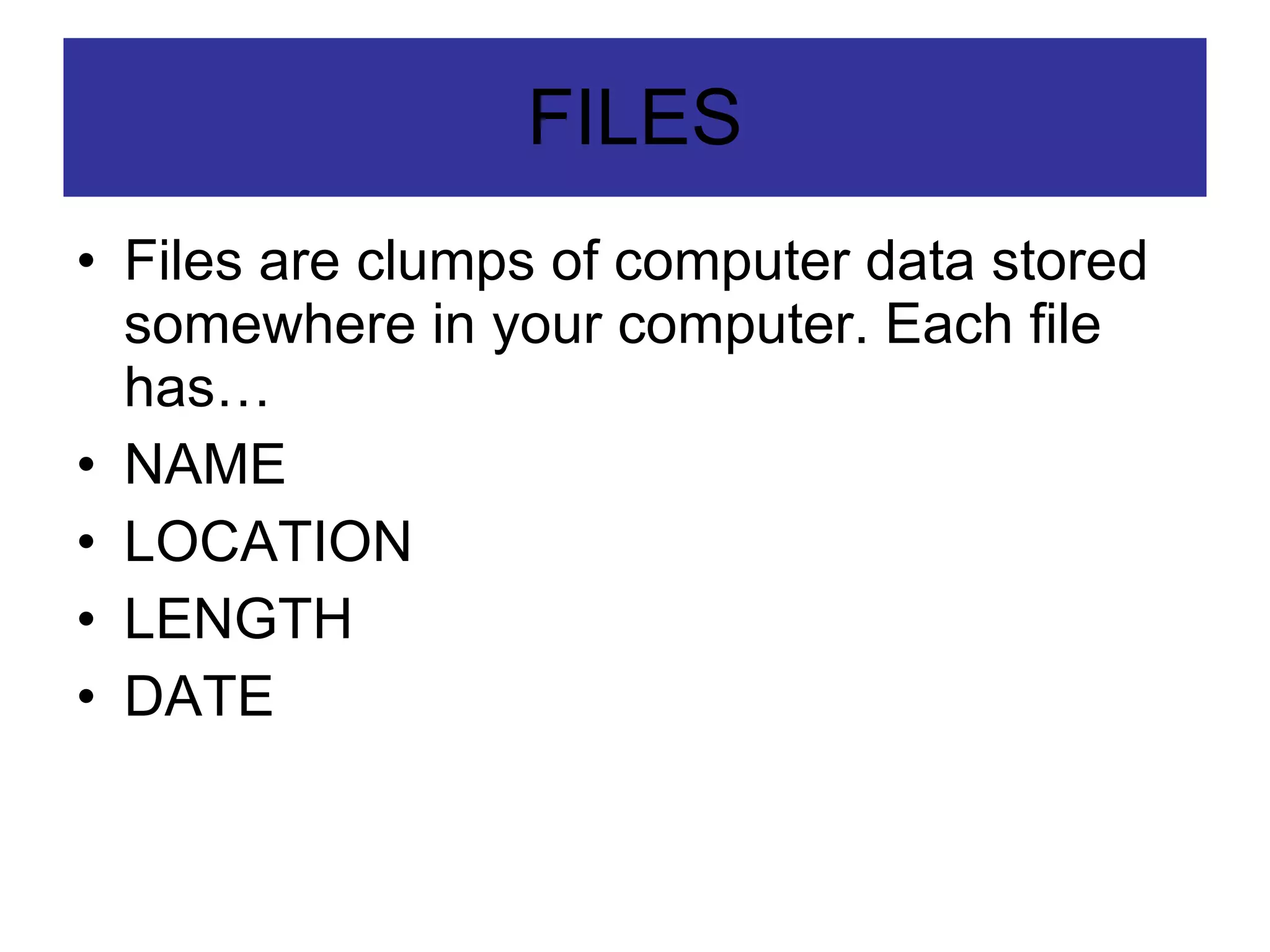 FILES Files are clumps of computer data stored somewhere in your computer. Each file has… NAME LOCATION LENGTH DATE 