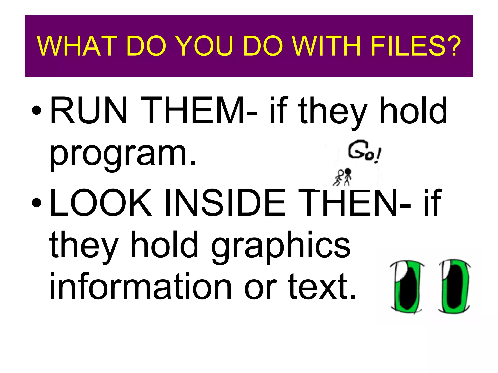 WHAT DO YOU DO WITH FILES? RUN THEM- if they hold program. LOOK INSIDE THEN- if they hold graphics information or text. 