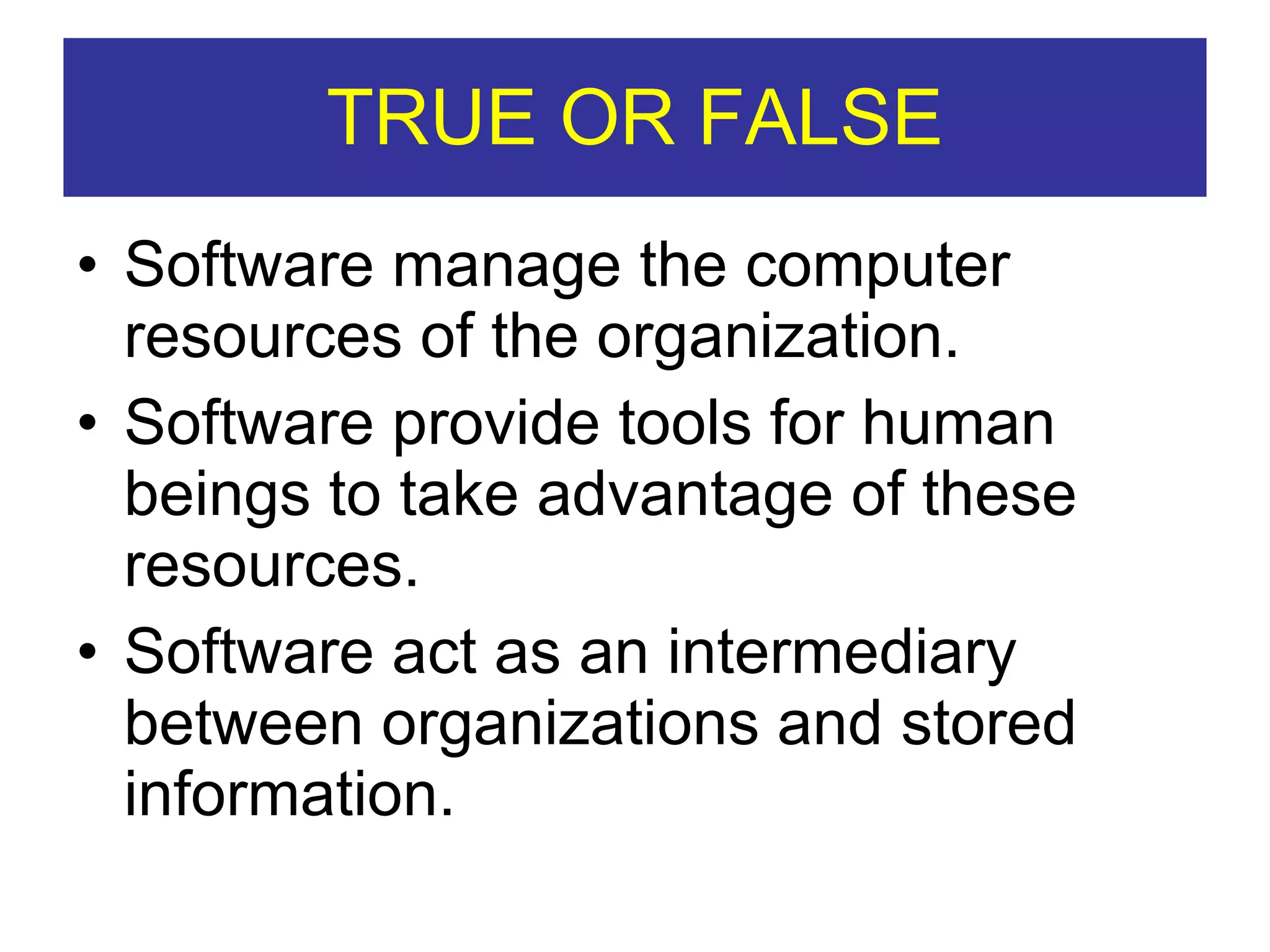 TRUE OR FALSE Software manage the computer resources of the organization. Software provide tools for human beings to take advantage of these resources. Software act as an intermediary between organizations and stored information. 