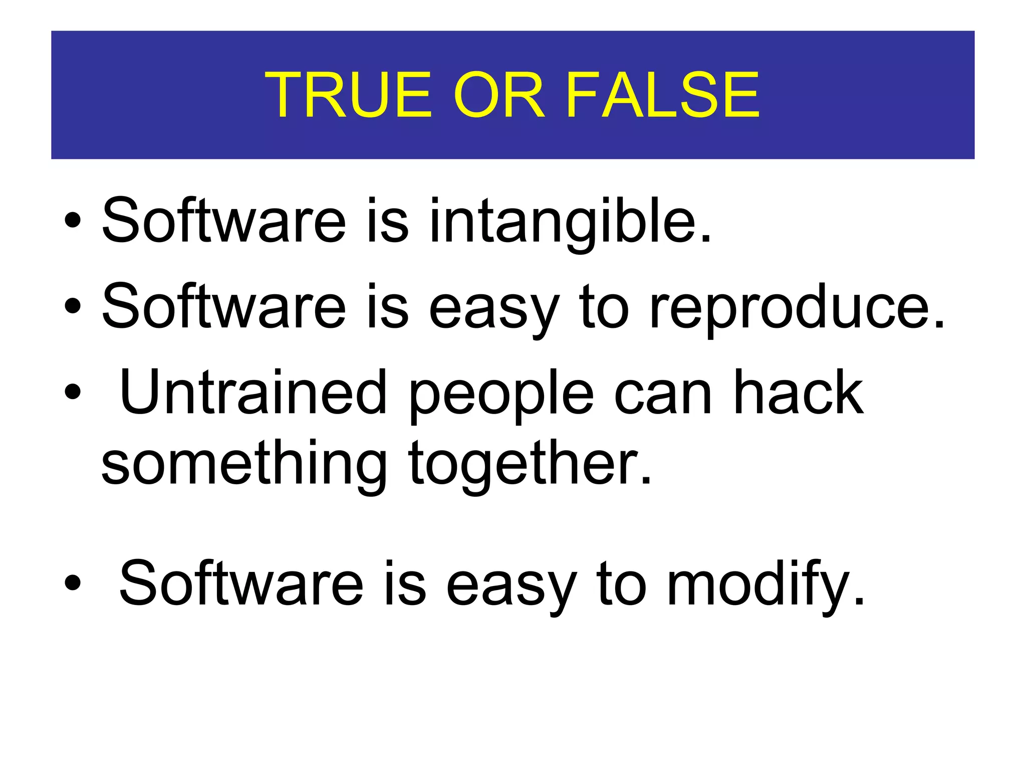 TRUE OR FALSE Software is intangible. Software is easy to reproduce. Untrained people can hack something together. Software is easy to modify. 