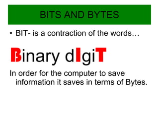 BITS AND BYTES BIT- is a contraction of the words… B inary d I gi T In order for the computer to save information it saves in terms of Bytes. 