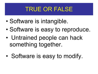 TRUE OR FALSE Software is intangible. Software is easy to reproduce. Untrained people can hack something together. Software is easy to modify. 