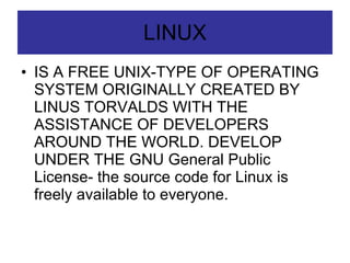 LINUX IS A FREE UNIX-TYPE OF OPERATING SYSTEM ORIGINALLY CREATED BY LINUS TORVALDS WITH THE ASSISTANCE OF DEVELOPERS AROUND THE WORLD. DEVELOP UNDER THE GNU General Public License- the source code for Linux is freely available to everyone. 