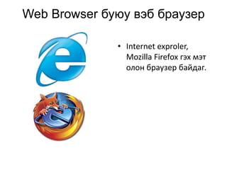 Web Browser буюу вэб браузер Internet exproler, Mozilla Firefox гэх мэт олон браузер байдаг. 