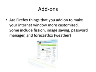 Add-ons
• Are Firefox things that you add on to make
  your internet window more customized.
  Some include fission, image...