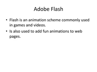Adobe Flash
• Flash is an animation scheme commonly used
  in games and videos.
• Is also used to add fun animations to we...
