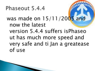 was made ​​on 15/11/2005 and now the latest version 5.4.4 suffers isPhaseout has much more speed and very safe and ti Jan a greatease of usePhaseout 5.4.4