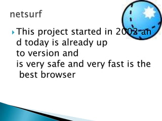 This project started in 2002 and today is already up to version and is very safe and very fast is the best browsernetsurf