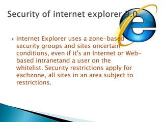Internet Explorer uses a zone-based security groups and sites oncertain conditions, even if it's an Internet or Web-based intranetand a user on the whitelist. Security restrictions apply for eachzone, all sites in an area subject to restrictions.Security of internet explorer 9.0