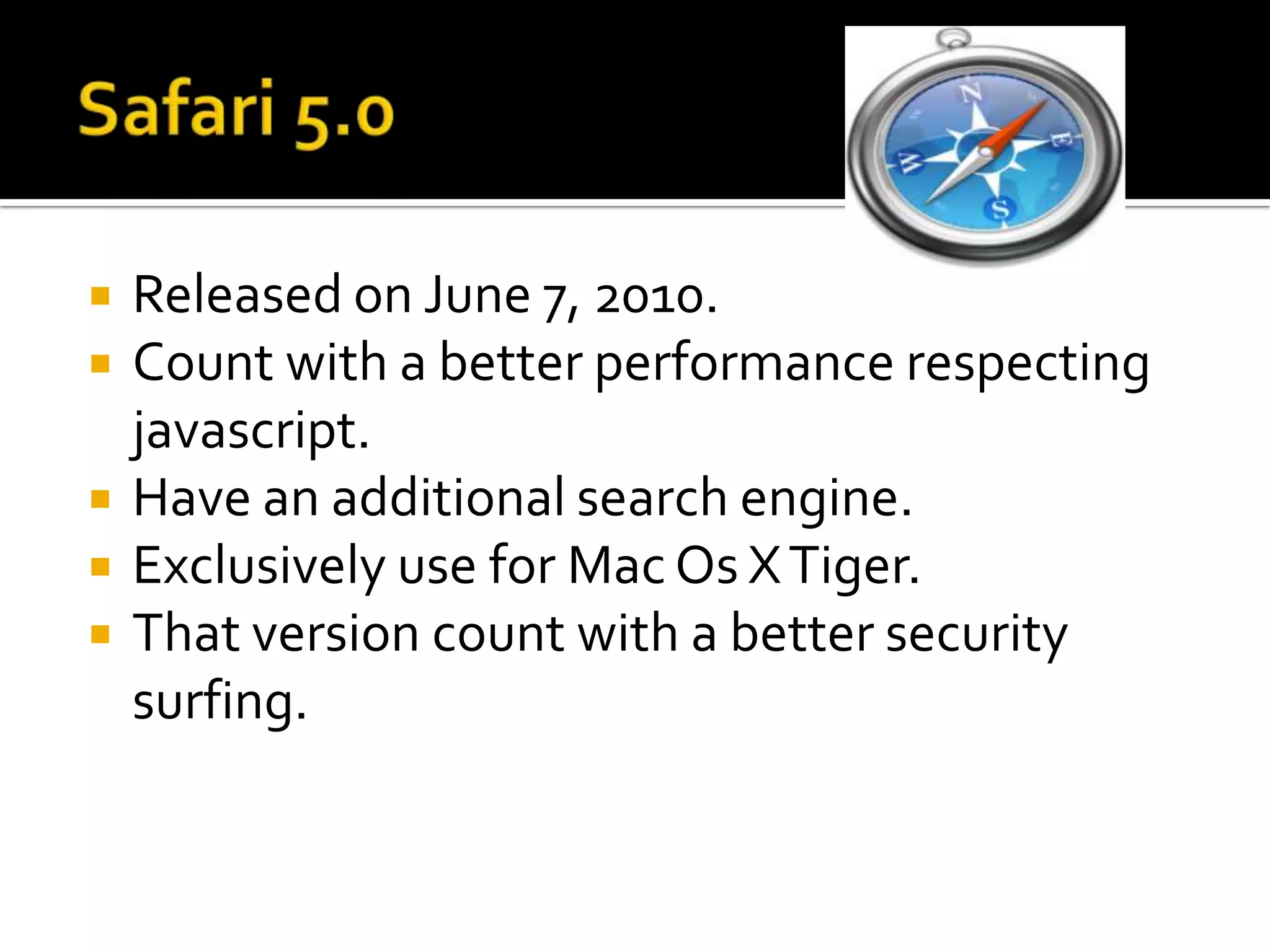 Safari 5.0Releasedon June 7, 2010.Countwith a better performance respectingjavascript.Haveanadditionalsearchengine.Exclusively use for Mac Os X Tiger.Thatversioncountwith a bettersecuritysurfing.