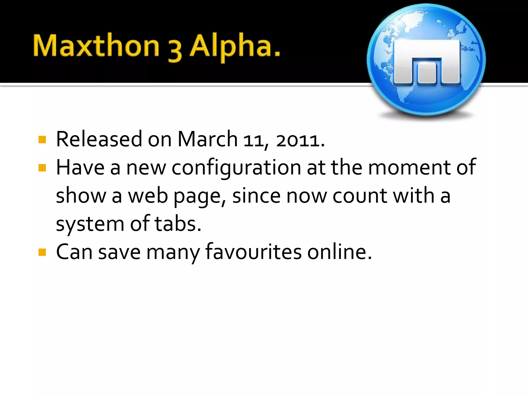 Maxthon 3 Alpha.ReleasedonMarch 11, 2011.Have a new configuration at themoment of show a web page, sincenowcountwith a system of tabs.Can savemanyfavourites online.