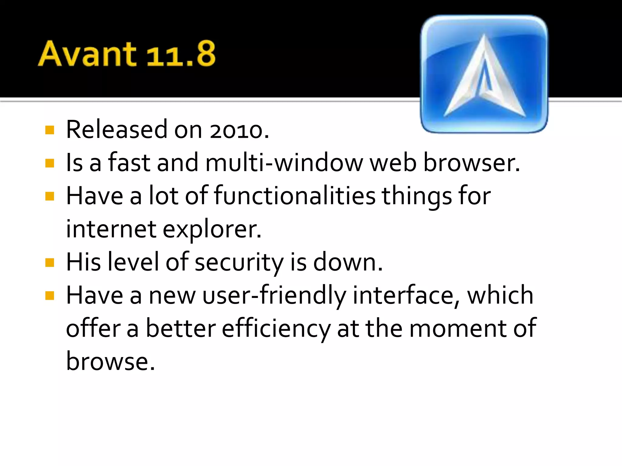 Avant 11.8Releasedon 2010.Is a fast and multi-window web browser.Have a lot of functionalitiesthingsfor internet explorer.Hislevel of securityisdown. Have a new user-friendly interface, whichoffer a betterefficiency at themoment of browse. 