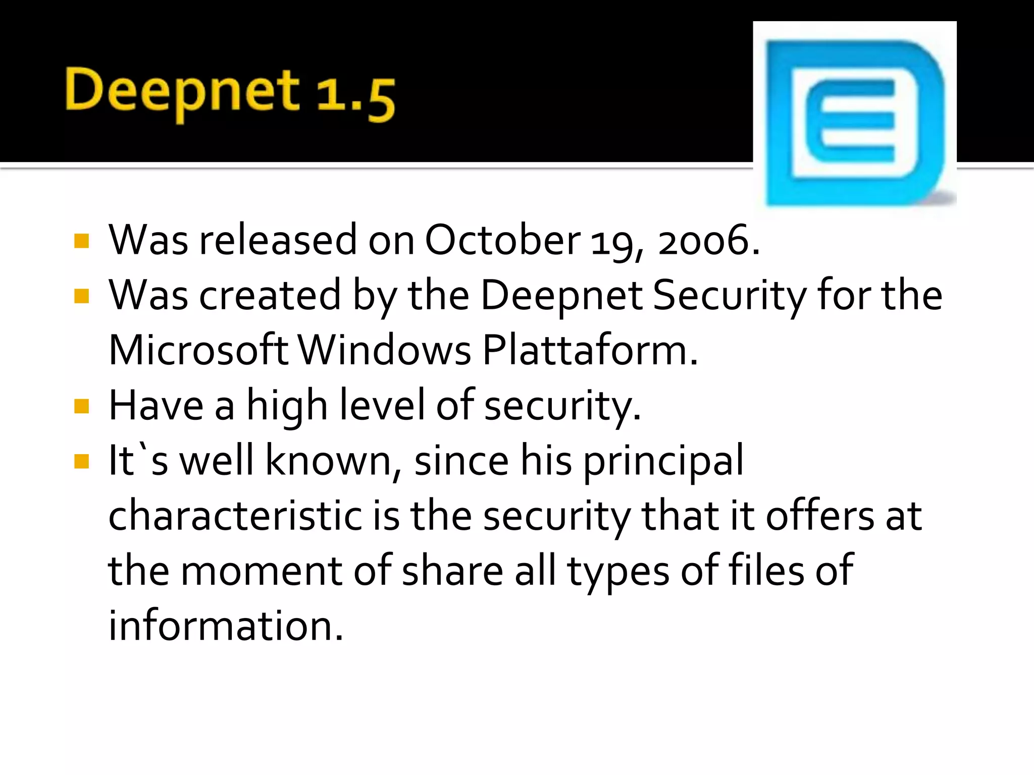 Deepnet 1.5WasreleasedonOctober 19, 2006.WascreatedbytheDeepnet Security forthe Microsoft Windows Plattaform.Have a highlevel of security.It`swellknown, sincehis principal characteristicisthesecuritythatitoffers at themoment of share alltypes of files of information.