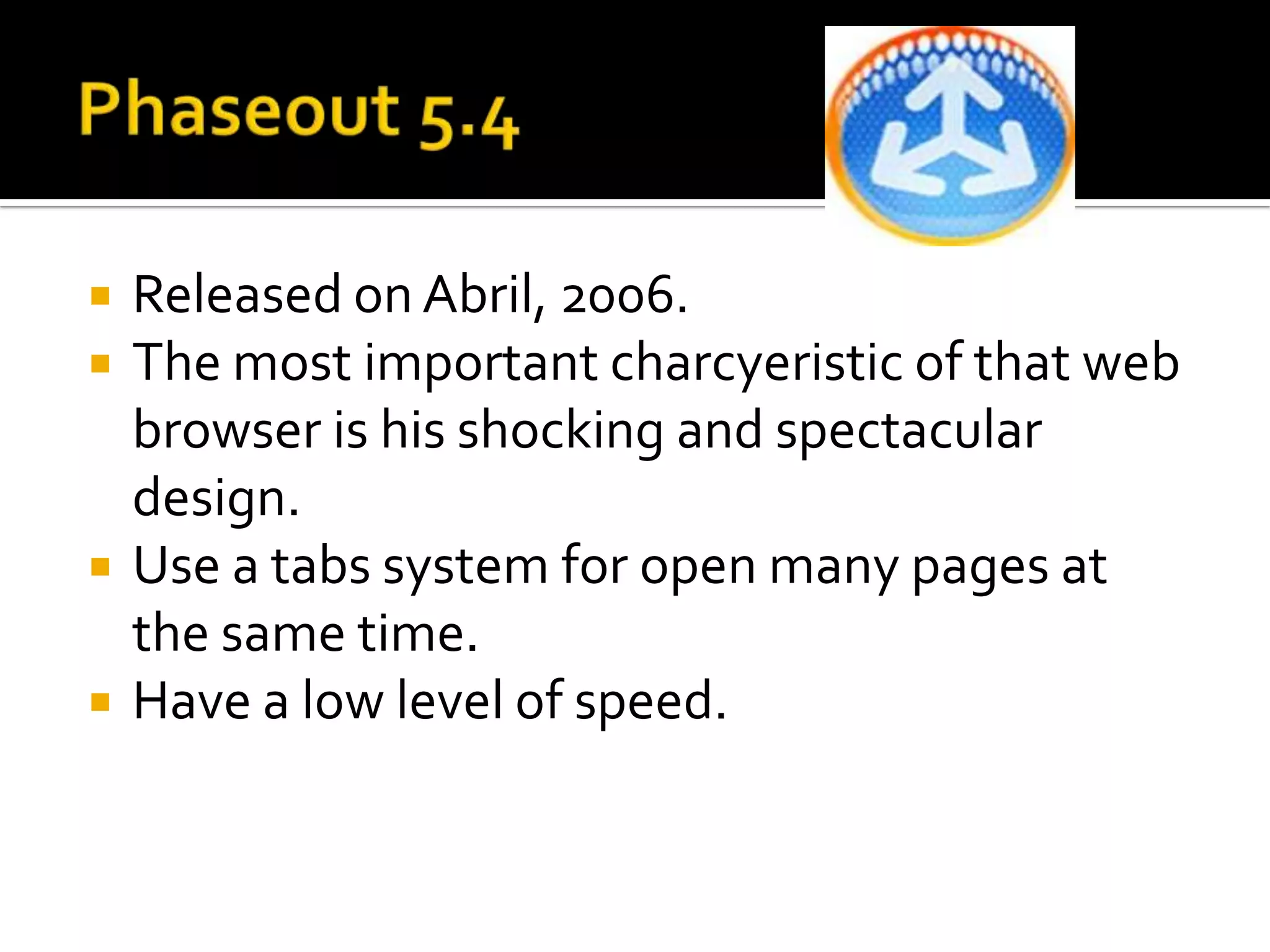 Phaseout 5.4Releasedon Abril, 2006.Themostimportantcharcyeristic of that web browser ishisshocking and spectaculardesign.Use a tabssystemfor open manypages at thesame time.Have a lowlevel of speed.