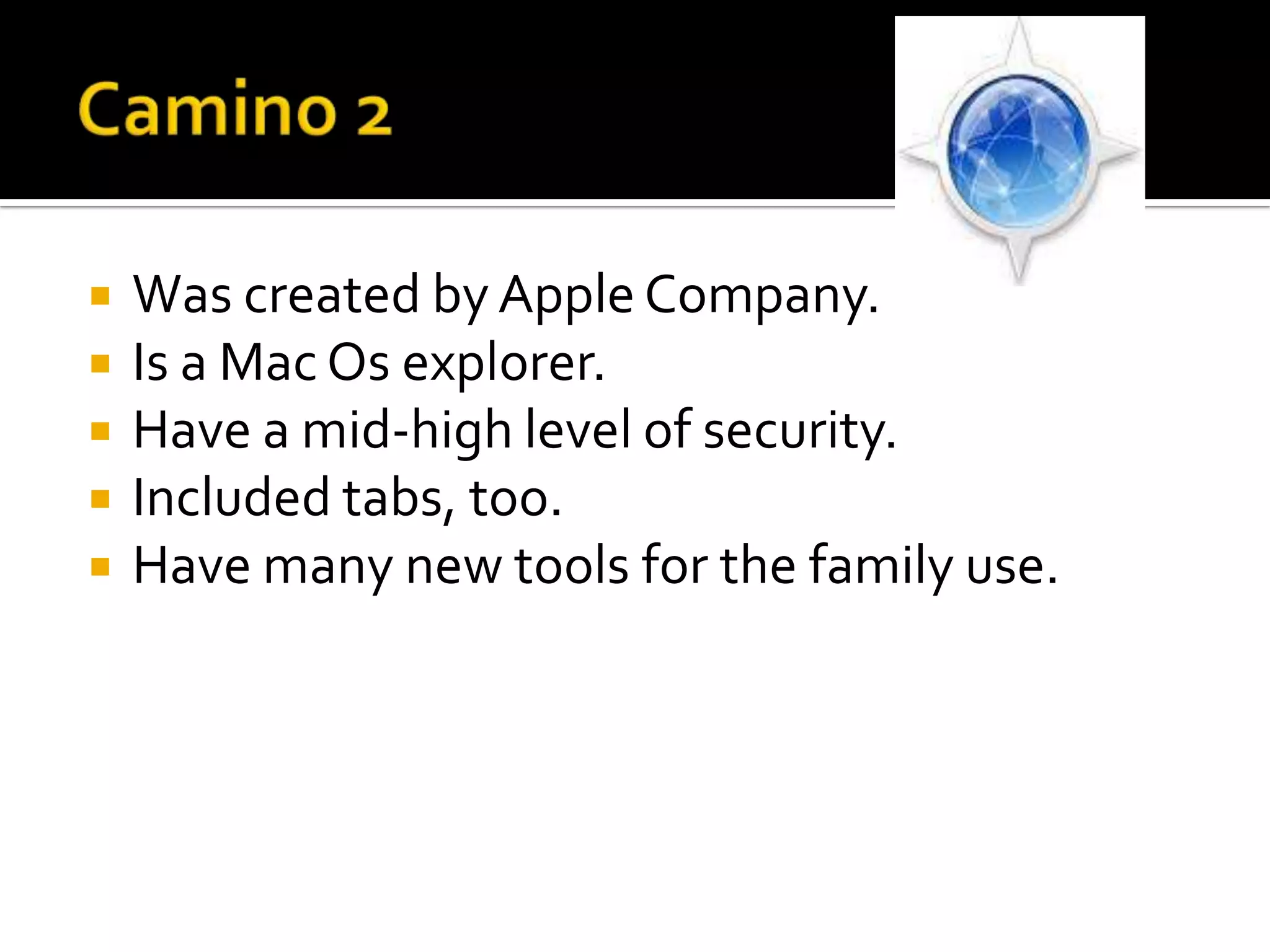 Camino 2Wascreatedby Apple Company.Is a Mac Os explorer.Have a mid-highlevel of security.Includedtabs, too.Havemany new toolsforthefamily use.