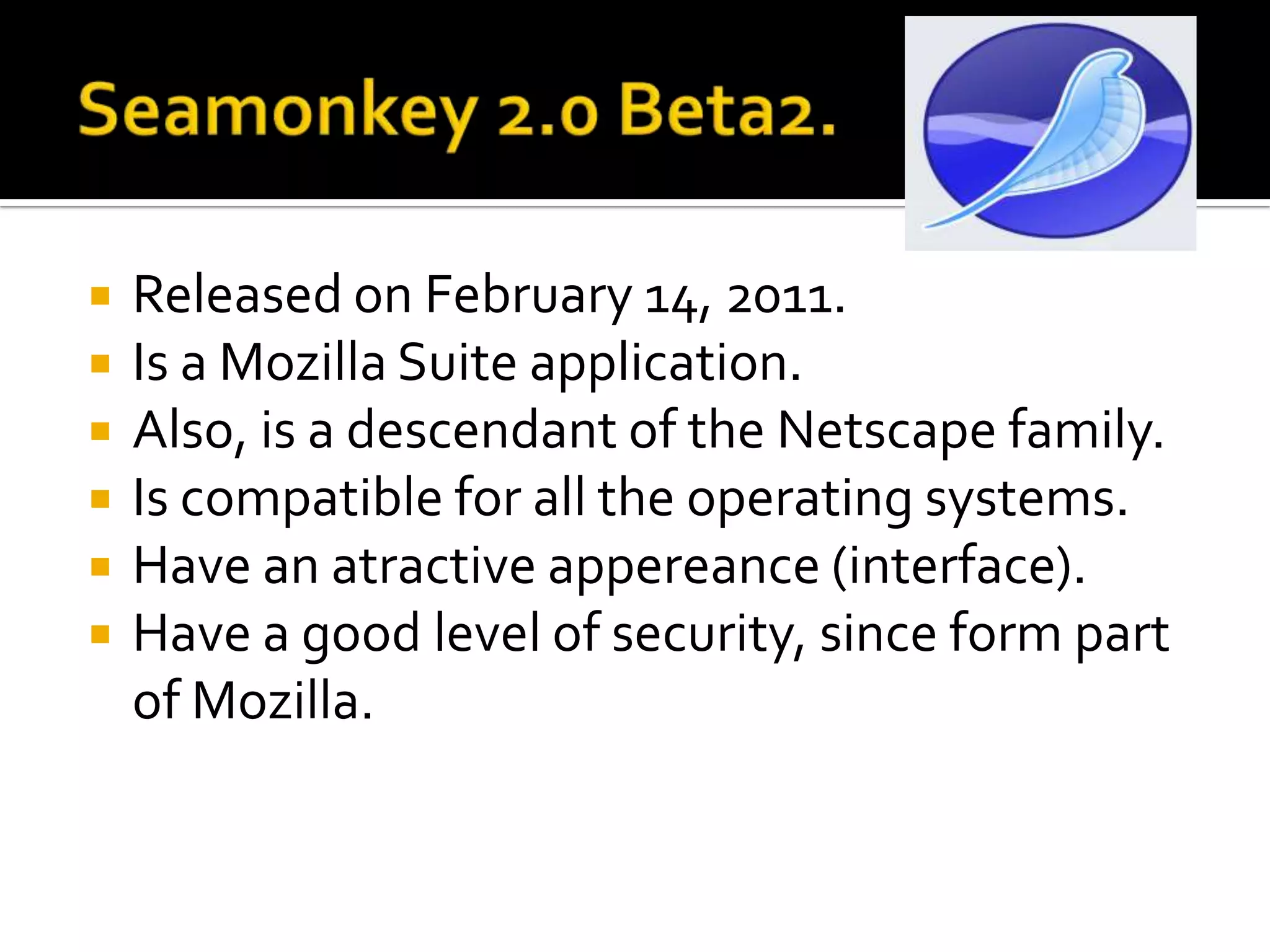 Seamonkey 2.0 Beta2.ReleasedonFebruary 14, 2011.Is a Mozilla Suite application.Also, is a descendant of the Netscape family.Is compatible foralltheoperatingsystems.Haveanatractiveappereance (interface).Have a goodlevel of security, sinceformpart of Mozilla.