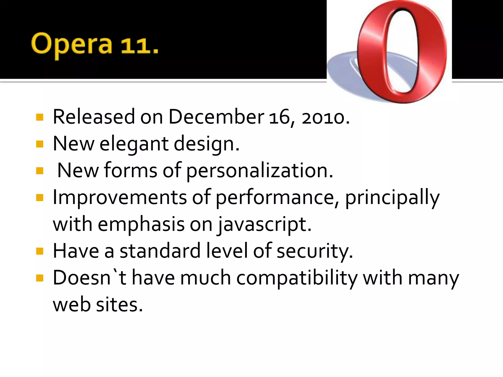 Opera 11.ReleasedonDecember 16, 2010.New elegantdesign. New forms of personalization.Improvements of performance, principallywithemphasisonjavascript.Have a standardlevel of security.Doesn`thavemuchcompatibilitywithmany web sites.