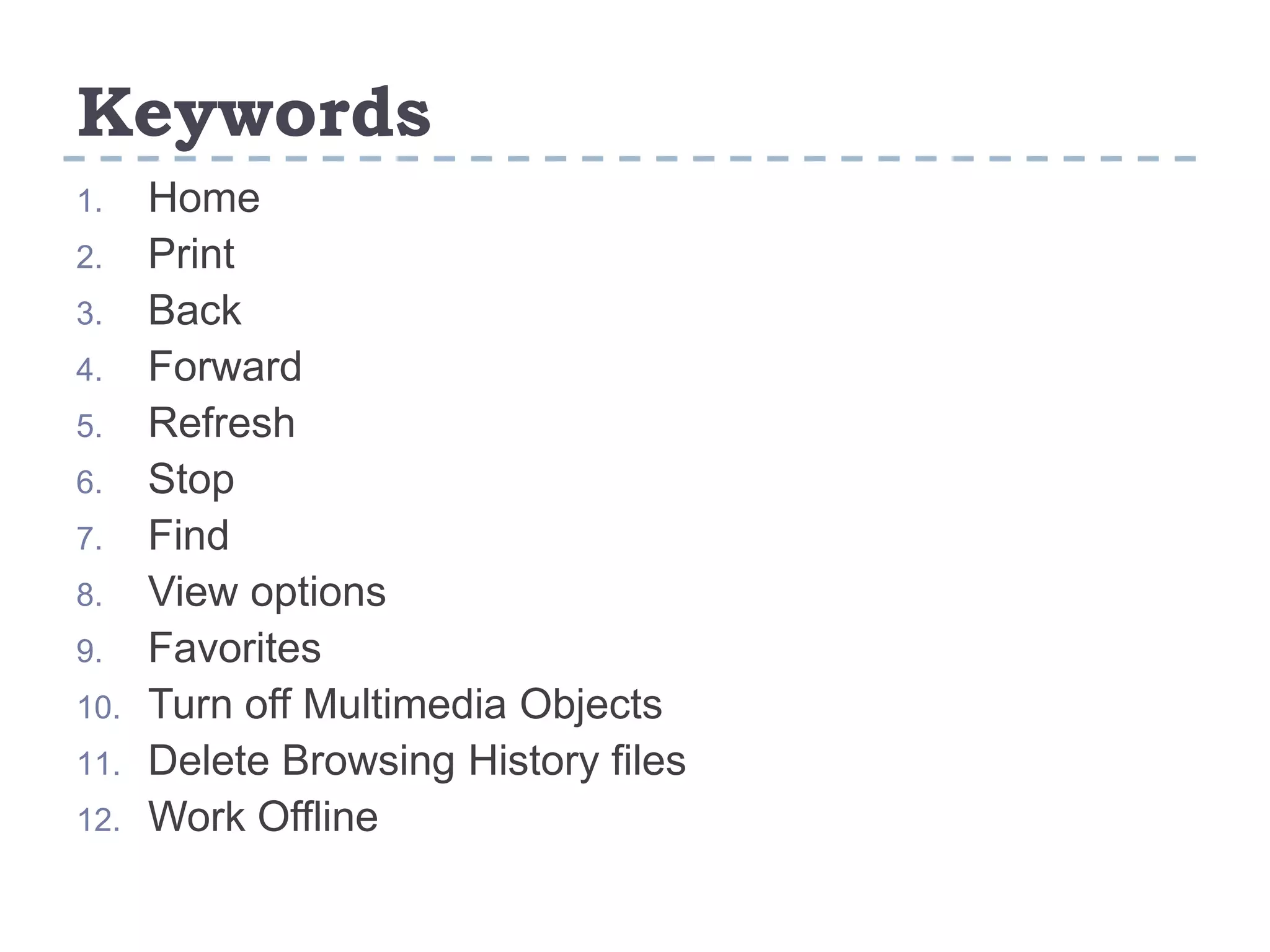 Keywords
1. Home
2. Print
3. Back
4. Forward
5. Refresh
6. Stop
7. Find
8. View options
9. Favorites
10. Turn off Multimedia Objects
11. Delete Browsing History files
12. Work Offline
 