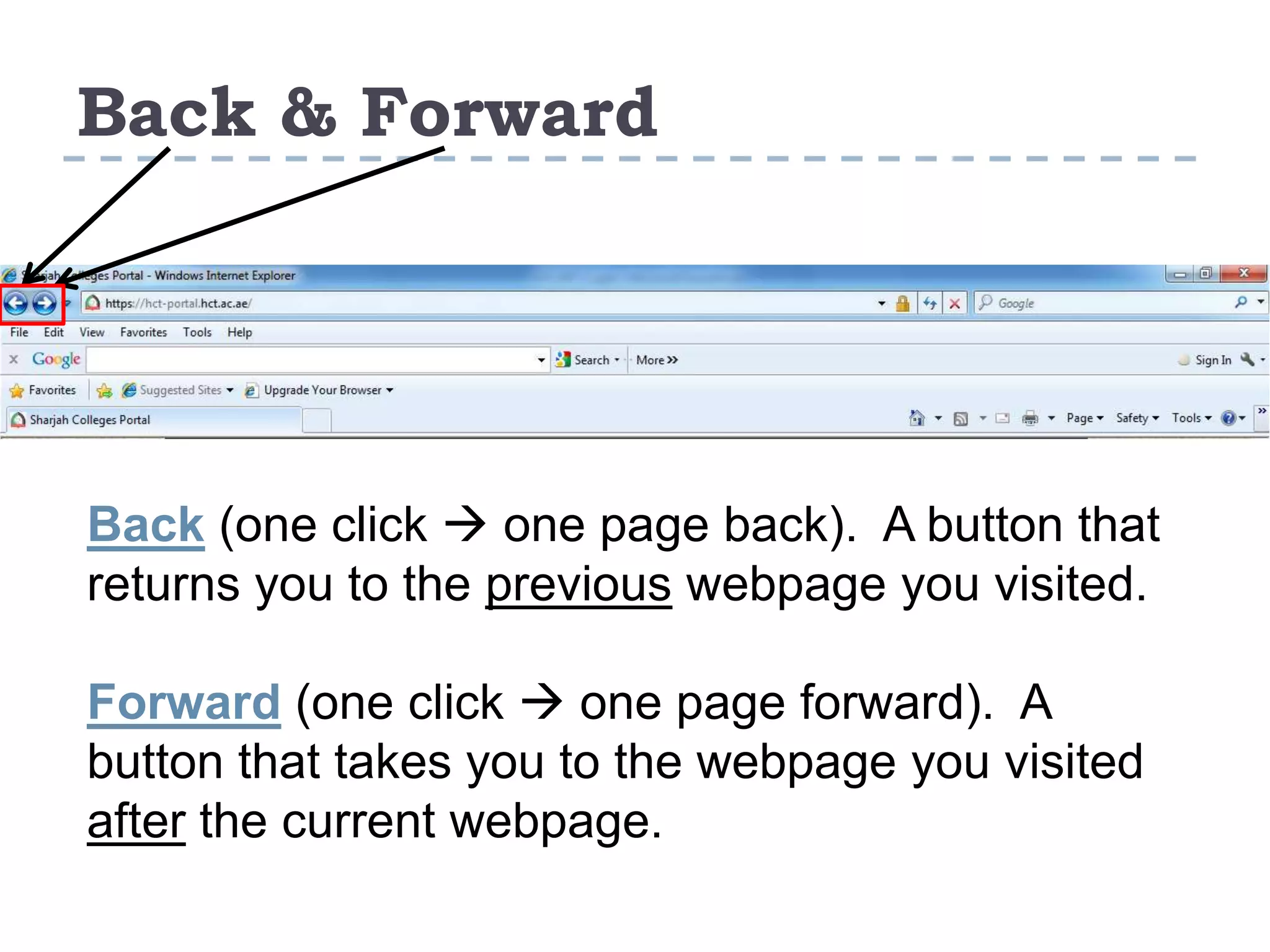 Back & Forward
Back (one click  one page back). A button that
returns you to the previous webpage you visited.
Forward (one click  one page forward). A
button that takes you to the webpage you visited
after the current webpage.
 