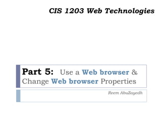Part 5: Use a Web browser &
Change Web browser Properties
Reem AbuZayedh
CIS 1203 Web Technologies
 