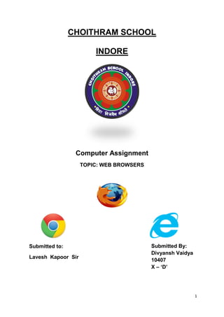 1
CHOITHRAM SCHOOL
INDORE
Computer Assignment
TOPIC: WEB BROWSERS
Submitted By:
Divyansh Vaidya
10407
X – ‘D’
Submitted to:
Lavesh Kapoor Sir
 