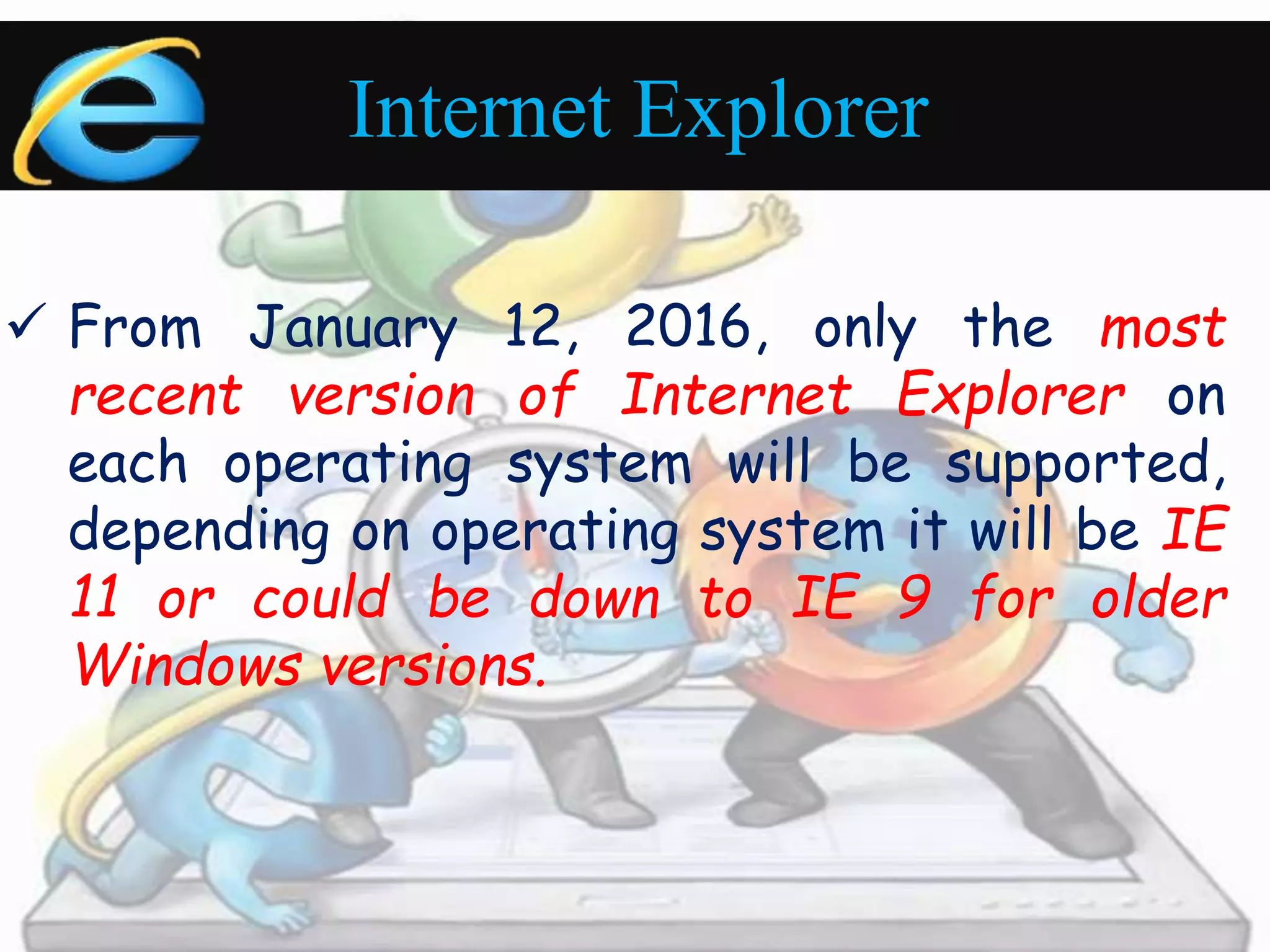 Internet Explorer 
 From January 12, 2016, only the most 
recent version of Internet Explorer on 
each operating system will be supported, 
depending on operating system it will be IE 
11 or could be down to IE 9 for older 
Windows versions. 
 