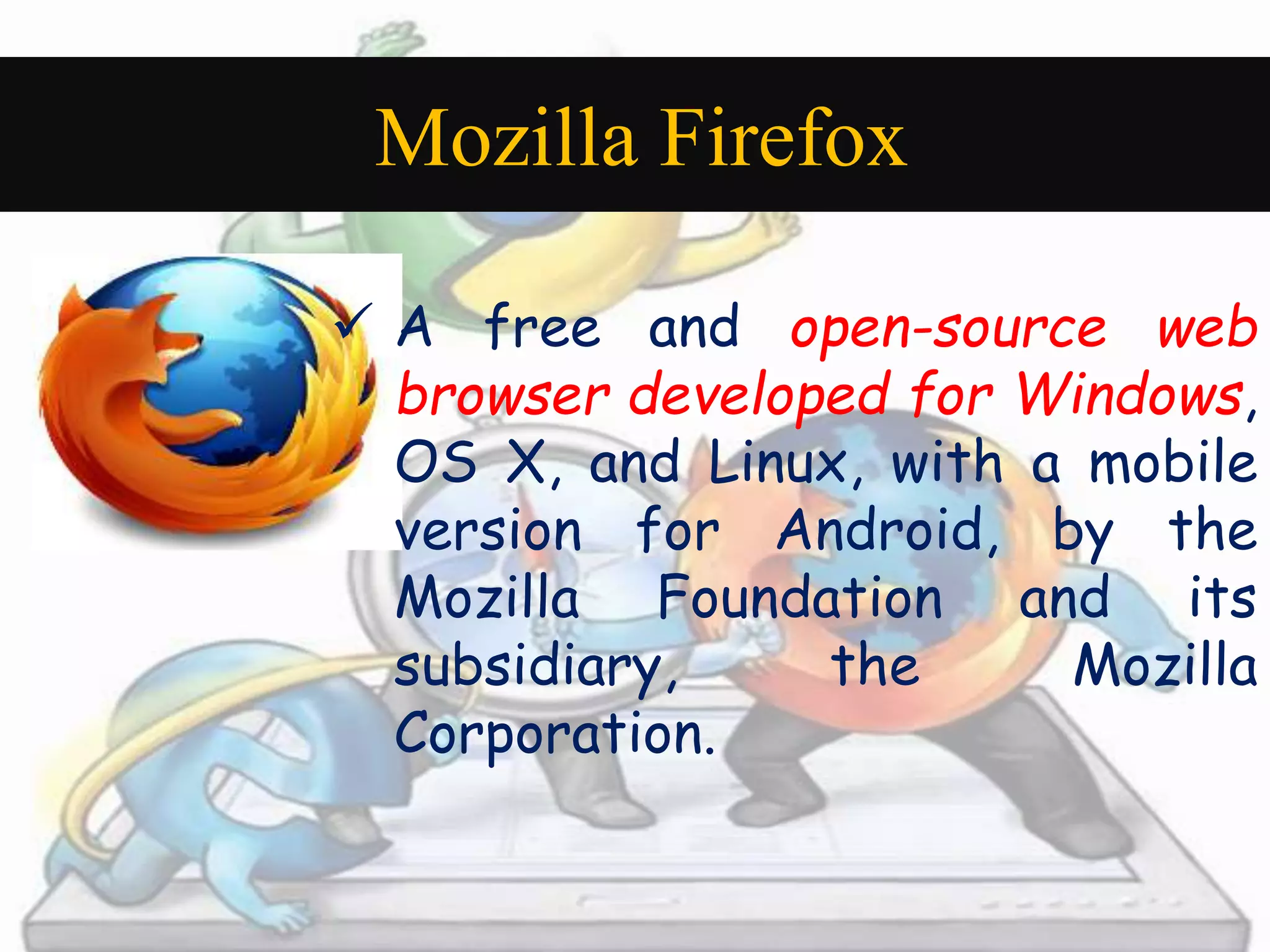 Mozilla Firefox 
 A free and open-source web 
browser developed for Windows, 
OS X, and Linux, with a mobile 
version for Android, by the 
Mozilla Foundation and its 
subsidiary, the Mozilla 
Corporation. 
 
