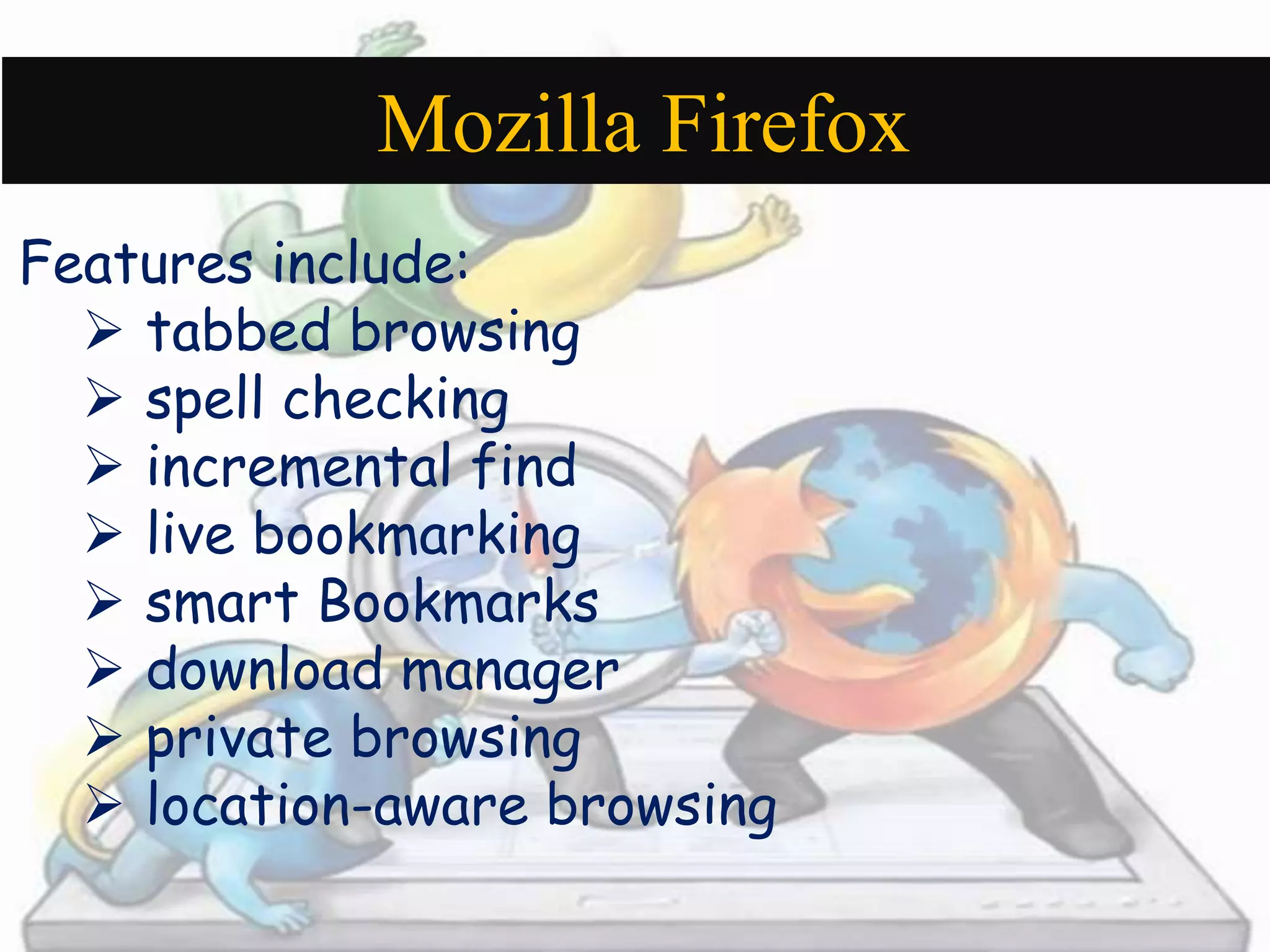 Mozilla Firefox 
Features include: 
 tabbed browsing 
 spell checking 
 incremental find 
 live bookmarking 
 smart Bookmarks 
 download manager 
 private browsing 
 location-aware browsing 
 